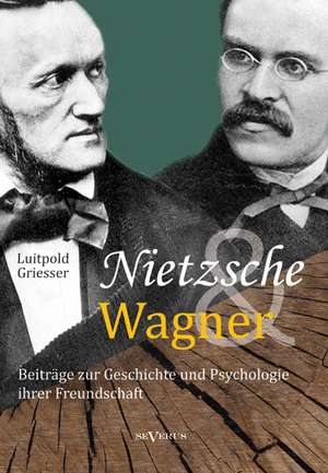 Nietzsche Und Wagner - Beitrage Zur Geschichte Und Psychologie Ihrer Freundschaft: Ein Beitrag Zur Geschichte Und Zur Systematischen Grundlegung Der Erkenntnistheorie de Luitpold Griesser