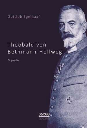 Theobald Von Bethmann-Hollweg. Biographie: Ein Bild Seines Lebens de Gottlob Egelhaaf