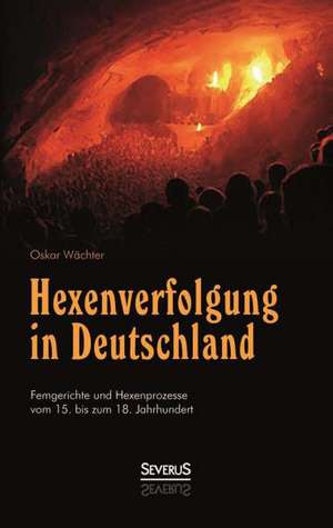 Hexenverfolgung in Deutschland: Femgerichte Und Hexenprozesse Vom 15. Bis Zum 18. Jahrhundert de Oskar Wächter