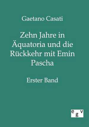 Zehn Jahre in Äquatoria und die Rückkehr mit Emin Pascha de Gaetano Casati