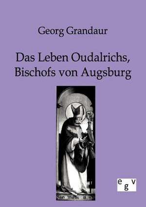 Das Leben Oudalrichs, Bischofs von Augsburg de Georg Grandaur