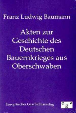 Akten zur Geschichte des Deutschen Bauernkrieges aus Oberschwaben de Franz Ludwig Baumann