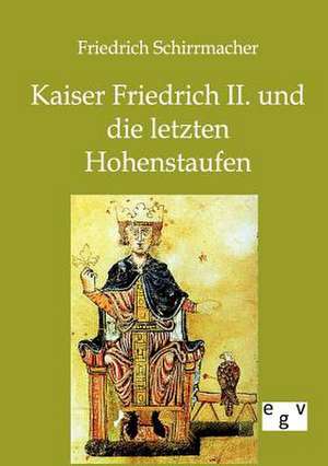 Kaiser Friedrich II. und die letzten Hohenstaufen de Friedrich Schirrmacher