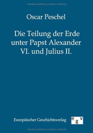 Die Teilung der Erde unter Papst Alexander VI. und Julius II. de Oscar Peschel