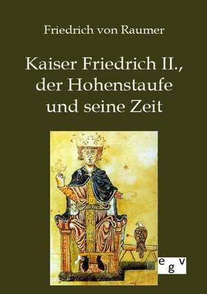 Kaiser Friedrich II., der Hohenstaufe und seine Zeit de Friedrich Von Raumer