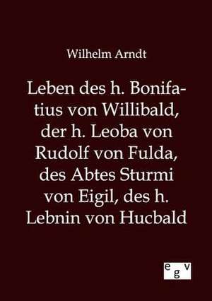 Leben des h. Bonifatius von Willibald, der h. Leoba von Rudolf von Fulda, des Abtes Sturmi von Eigil, des h. Lebnin von Hucbald de Wilhelm Arndt