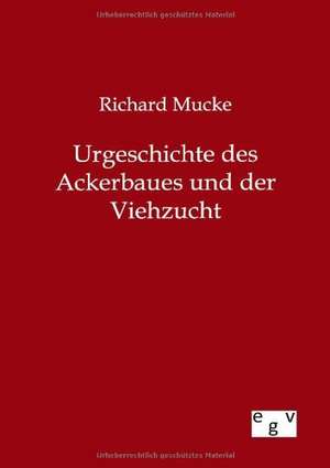 Urgeschichte des Ackerbaues und der Viehzucht de Richard Mucke