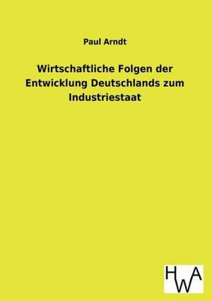 Wirtschaftliche Folgen Der Entwicklung Deutschlands Zum Industriestaat: Ein Lehrbuch Von 1922. Fur Studierende Und Konstrukteure de Paul Arndt