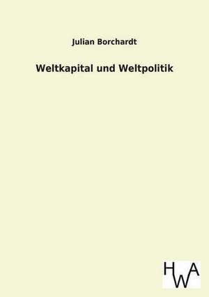 Weltkapital Und Weltpolitik: Ein Lehrbuch Von 1922. Fur Studierende Und Konstrukteure de Julian Borchardt