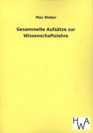 Gesammelte Aufsatze Zur Wissenschaftslehre: Ein Lehrbuch Von 1922. Fur Studierende Und Konstrukteure de Max Weber