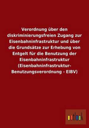 Verordnung über den diskriminierungsfreien Zugang zur Eisenbahninfrastruktur und über die Grundsätze zur Erhebung von Entgelt für die Benutzung der Eisenbahninfrastruktur (Eisenbahninfrastruktur- Benutzungsverordnung - EIBV) de Ohne Autor