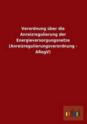 Verordnung über die Anreizregulierung der Energieversorgungsnetze (Anreizregulierungsverordnung - ARegV) de Ohne Autor