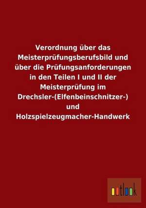 Verordnung über das Meisterprüfungsberufsbild und über die Prüfungsanforderungen in den Teilen I und II der Meisterprüfung im Drechsler-(Elfenbeinschnitzer-) und Holzspielzeugmacher-Handwerk de Ohne Autor