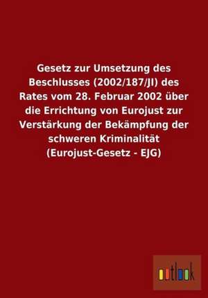 Gesetz zur Umsetzung des Beschlusses (2002/187/JI) des Rates vom 28. Februar 2002 über die Errichtung von Eurojust zur Verstärkung der Bekämpfung der schweren Kriminalität (Eurojust-Gesetz - EJG) de Ohne Autor