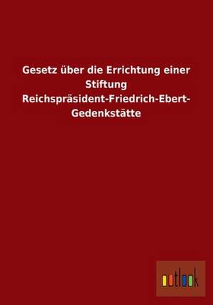 Gesetz über die Errichtung einer Stiftung Reichspräsident-Friedrich-Ebert-Gedenkstätte de Ohne Autor