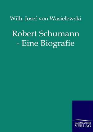 Robert Schumann - Eine Biografie de Wilh. Josef von Wasielewski