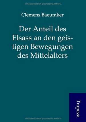 Der Anteil des Elsass an den geistigen Bewegungen des Mittelalters de Clemens Baeumker