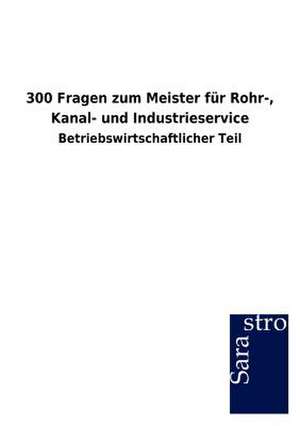 300 Fragen zum Meister für Rohr-, Kanal- und Industrieservice de Sarastro Gmbh