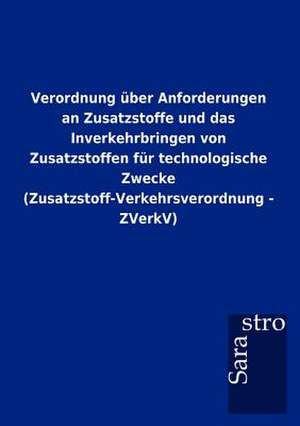 Verordnung über Anforderungen an Zusatzstoffe und das Inverkehrbringen von Zusatzstoffen für technologische Zwecke (Zusatzstoff-Verkehrsverordnung - ZVerkV) de Sarastro Gmbh