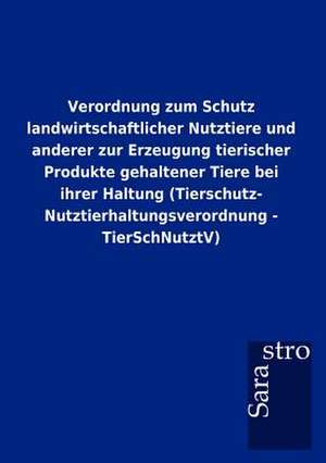 Verordnung zum Schutz landwirtschaftlicher Nutztiere und anderer zur Erzeugung tierischer Produkte gehaltener Tiere bei ihrer Haltung (Tierschutz- Nutztierhaltungsverordnung - TierSchNutztV) de Sarastro Gmbh