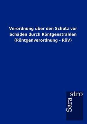 Verordnung über den Schutz vor Schäden durch Röntgenstrahlen (Röntgenverordnung - RöV) de Sarastro Gmbh