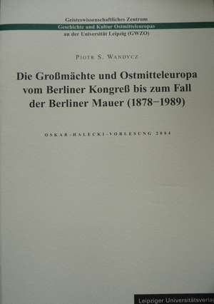 Die Großmächte und Ostmitteleuropa vom Berliner Kongreß bis zum Fall der Berliner Mauer (1878 - 1989) de Piotr S. Wandycz