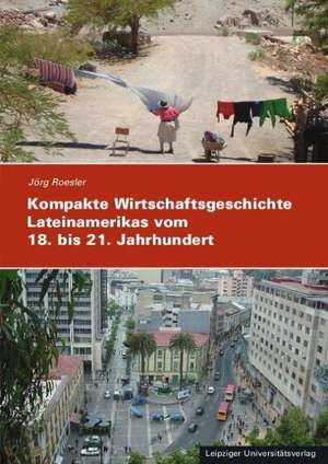 Kompakte Wirtschaftsgeschichte Lateinamerikas vom 18. bis zum 21. Jahrhundert de Jörg Roesler