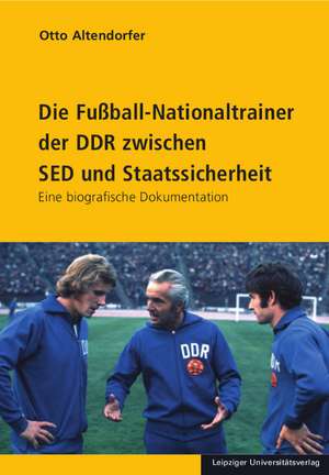 Die Fußball-Nationaltrainer der DDR zwischen SED und Staatssicherheit de Otto Altendorfer