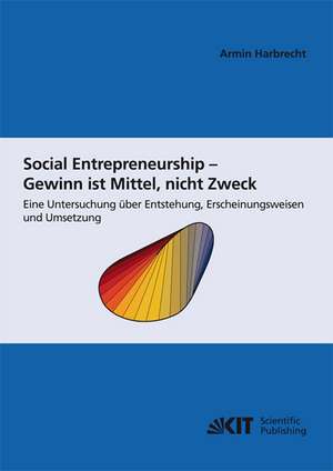 Social Entrepreneurship - Gewinn ist Mittel, nicht Zweck : eine Untersuchung über Entstehung, Erscheinungsweisen und Umsetzung de Armin Harbrecht