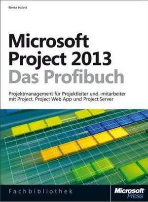 Microsoft Project 2013 - Das Profibuch, Projektmanagement mit Project, Project Web App und Project Server de Renke Holert