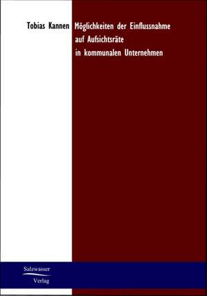 Möglichkeiten der Einflussnahme auf Aufsichtsräte in kommunalen Unternehmen de Tobias Kannen