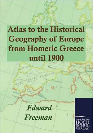 Atlas to the Historical Geography of Europe from Homeric Greece until 1900 de Edward Freeman