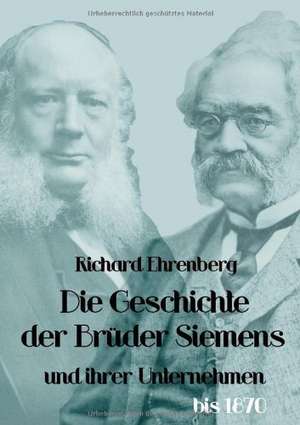 Die Geschichte der Brüder Siemens und ihrer Unternehmen bis 1870 de Richard Ehrenberg