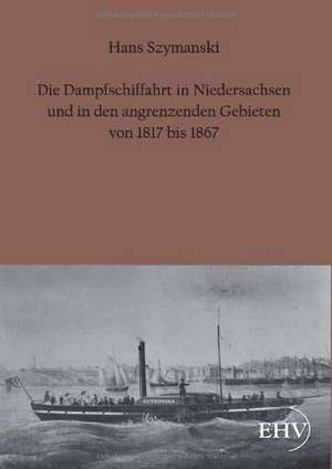 Die Dampfschiffahrt in Niedersachsen und in den angrenzenden Gebieten von 1817 bis 1867 de Hans Szymanski