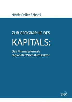 Zur Geographie des Kapitals: Das Finanzsystem als regionaler Wachstumsfaktor de Nicole Deller-Schneil