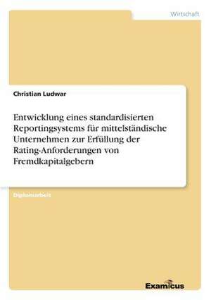 Entwicklung eines standardisierten Reportingsystems für mittelständische Unternehmen zur Erfüllung der Rating-Anforderungen von Fremdkapitalgebern de Christian Ludwar