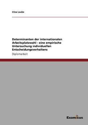 Determinanten der internationalen Arbeitsplatzwahl - eine empirische Untersuchung individuellen Entscheidungsverhaltens de Irina Lauke