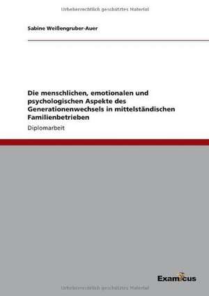 Die menschlichen, emotionalen und psychologischen Aspekte des Generationenwechsels in mittelständischen Familienbetrieben de Sabine Weißengruber-Auer