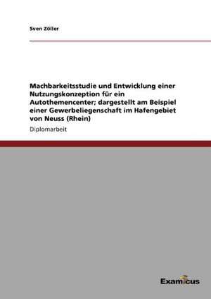 Machbarkeitsstudie und Entwicklung einer Nutzungskonzeption für ein Autothemencenter; dargestellt am Beispiel einer Gewerbeliegenschaft im Hafengebiet von Neuss (Rhein) de Sven Zöller