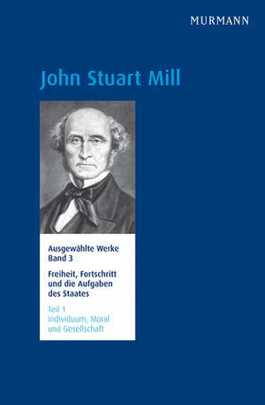 John Stuart Mill, Freiheit, Fortschritt und die Aufgaben des Staates Individuum, Moral und Gesellschaft de Michael Schefzczyk