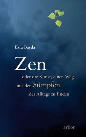 Zen oder die Kunst, einen Weg aus den Sümpfen des Alltags zu finden de Ezra Bayda