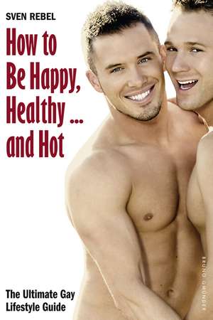 How To Be Happy, Healthy... And Hot: The Ultimate Gay Lifestyle Guide de Sven Rebel