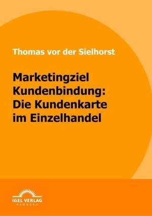 Marketingziel Kundenbindung: Die Kundenkarte Im Einzelhandel de Thomas von der Sielhorst