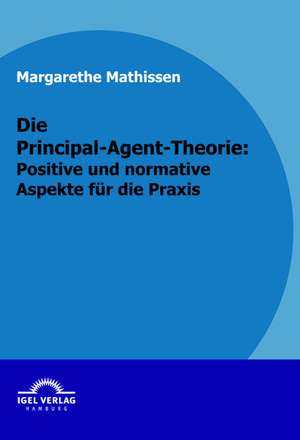 Die Principal-Agent-Theorie: Positive Und Normative Aspekte Fur Die Praxis de Margarethe Mathissen