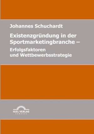 Existenzgr Ndung in Der Sportmarketingbranche: Erfolgsfaktoren Und Wettbewerbsstrategie de Johannes Schuchardt