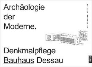 Archäologie der Moderne – Denkmalpflege Bauhaus Dessau de Monika Markgraf