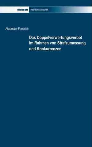 Das Doppelverwertungsverbot im Rahmen von Strafzumessung und Konkurrenzen de Alexander Fandrich