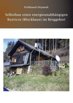 Selbstbau eines energieunabhängigen Rusticos (Blockhaus) im Berggebiet de Ferdinand Stepanek