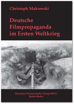 Deutsche Filmpropaganda im Ersten Weltkrieg. Entwicklung, Hoffnung, Versagen de Christoph Makowski