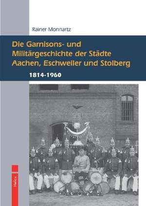 Die Garnisons- und Militärgeschichte der Städte Aachen, Eschweiler und Stolberg de Rainer Monnartz